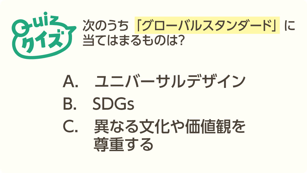 次のうち「グローバルスタンダード」に当てはまるものは?1ユニバーサルデザイン、2SDGs、3異なる文化や価値観を尊重する